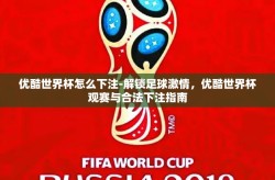 优酷世界杯怎么下注-解锁足球激情，优酷世界杯观赛与合法下注指南