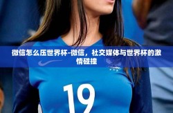 微信怎么压世界杯-微信，社交媒体与世界杯的激情碰撞