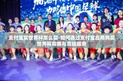 支付宝买世界杯怎么买-如何通过支付宝应用购买世界杯观赛与竞猜服务