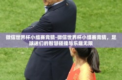 微信世界杯小组赛竞猜-微信世界杯小组赛竞猜，足球迷们的智慧碰撞与乐趣无限