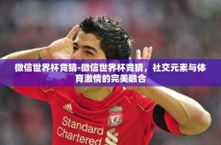 微信世界杯竞猜-微信世界杯竞猜，社交元素与体育激情的完美融合