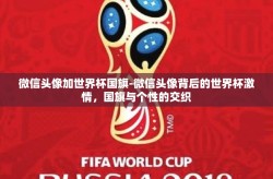 微信头像加世界杯国旗-微信头像背后的世界杯激情，国旗与个性的交织