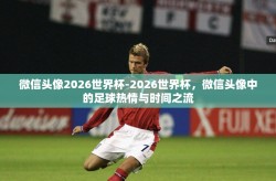 微信头像2026世界杯-2026世界杯，微信头像中的足球热情与时间之流