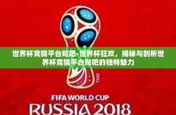 世界杯竞猜平台贴吧-世界杯狂欢，揭秘与剖析世界杯竞猜平台贴吧的独特魅力