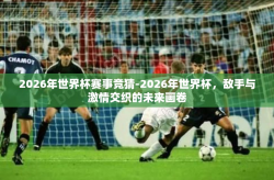 2026年世界杯赛事竞猜-2026年世界杯，敌手与激情交织的未来画卷