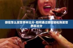 微信怎么买世界杯比分-如何通过微信轻松购买世界杯比分