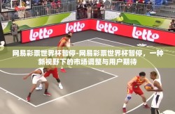 网易彩票世界杯暂停-网易彩票世界杯暂停，一种新视野下的市场调整与用户期待