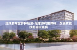 足球游戏世界杯玩法-足球游戏世界杯，沉浸式竞技的虚拟盛宴