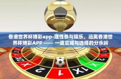 香港世界杯博彩app-理性参与娱乐，远离香港世界杯博彩APP —— 一道言戒与选择的分水岭