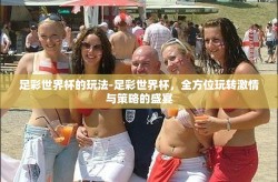 足彩世界杯的玩法-足彩世界杯，全方位玩转激情与策略的盛宴