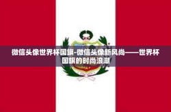 微信头像世界杯国旗-微信头像新风尚——世界杯国旗的时尚浪潮
