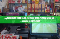 qq在哪买世界杯彩票-轻松赢取世界杯精彩瞬间——QQ平台购彩指南