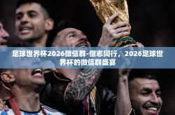 足球世界杯2026微信群-偕志同行，2026足球世界杯的微信群盛宴