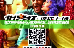 世界杯彩票是什么-世界杯彩票，解锁观赛新乐趣的神秘密钥