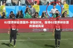 02世界杯彩票国外-穿越时光，探寻02世界杯彩票的异域风采