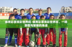体育彩票竞彩世界杯-体育彩票竞彩世界杯，一场激情与策略的角逐