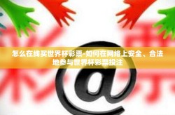 怎么在线买世界杯彩票-如何在网络上安全、合法地参与世界杯彩票投注