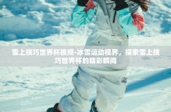 雪上技巧世界杯视频-冰雪运动视界，探索雪上技巧世界杯的精彩瞬间