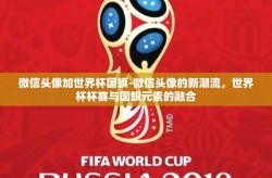 微信头像加世界杯国旗-微信头像的新潮流，世界杯杯赛与国旗元素的融合