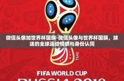微信头像加世界杯国旗-微信头像与世界杯国旗，球迷的全球连结情感与身份认同