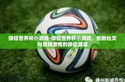 微信世界杯小游戏-微信世界杯小游戏，创新社交与竞技激情的移动盛宴