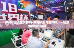 体育彩票卖世界杯吗-体育彩票与世界杯，一场激情的投注盛宴