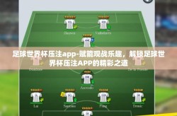 足球世界杯压注app-赋能观战乐趣，解锁足球世界杯压注APP的精彩之道