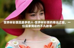 世界杯彩票赢最多的人-世界杯彩票的幸运之巅，一位赢家背后的不凡故事