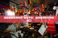 微信能看世界杯吗-微信平台，你观赛世界杯的新窗口