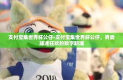 支付宝集世界杯公仔-支付宝集世界杯公仔，另类球迷狂欢的数字新潮