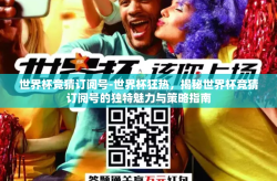 世界杯竞猜订阅号-世界杯狂热，揭秘世界杯竞猜订阅号的独特魅力与策略指南