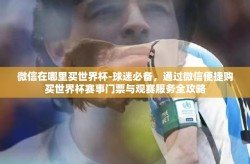微信在哪里买世界杯-球迷必备，通过微信便捷购买世界杯赛事门票与观赛服务全攻略