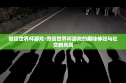 微信世界杯游戏-微信世界杯游戏的趣味体验与社交新风尚