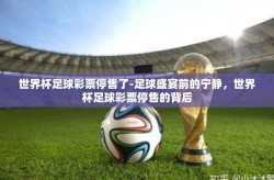 世界杯足球彩票停售了-足球盛宴前的宁静，世界杯足球彩票停售的背后