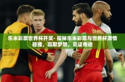 乐米彩票世界杯开奖- 探秘乐米彩票与世界杯激情碰撞，赢取梦想，见证奇迹