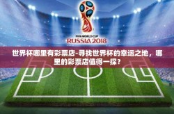 世界杯哪里有彩票店-寻找世界杯的幸运之地，哪里的彩票店值得一探？