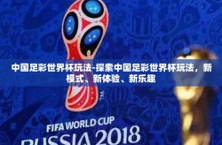中国足彩世界杯玩法-探索中国足彩世界杯玩法，新模式、新体验、新乐趣