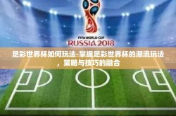 足彩世界杯如何玩法-掌握足彩世界杯的潮流玩法，策略与技巧的融合