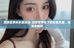 足球世界杯彩票玩法-足球世界杯下的彩票乐趣，玩法全解析