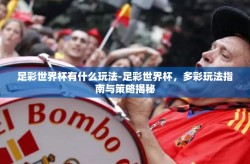 足彩世界杯有什么玩法-足彩世界杯，多彩玩法指南与策略揭秘