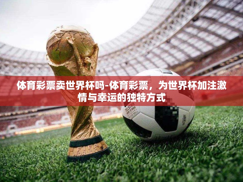 体育彩票卖世界杯吗-体育彩票，为世界杯加注激情与幸运的独特方式