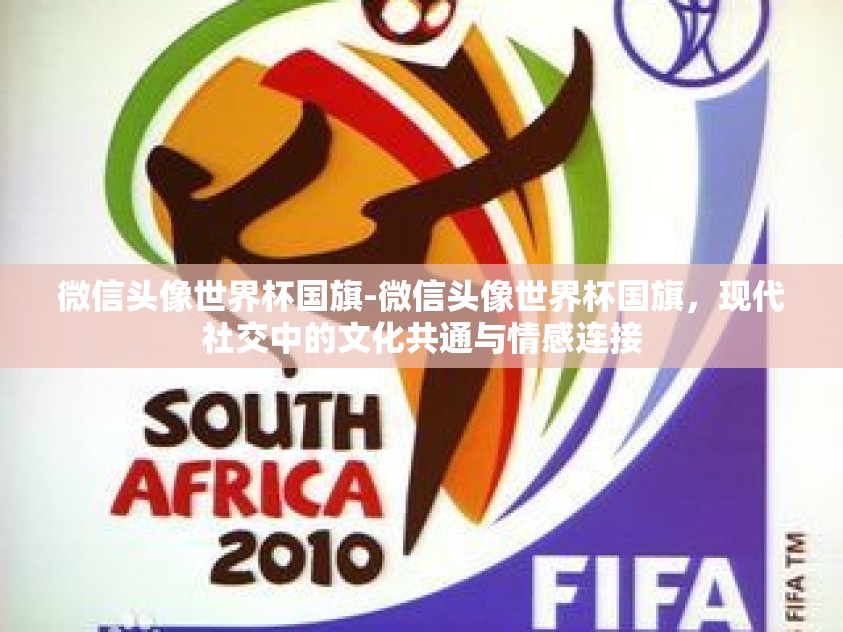 微信头像世界杯国旗-微信头像世界杯国旗,现代社交中的文化共通与情感连接 微信头像世界杯国旗-微信头像世界杯国旗,现代社交中的文化共通与情感连接