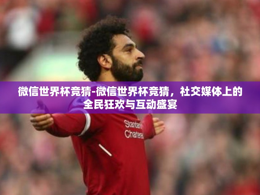 微信世界杯竞猜-微信世界杯竞猜，社交媒体上的全民狂欢与互动盛宴