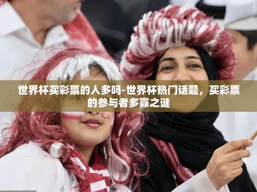 世界杯买彩票的人多吗-世界杯热门话题,买彩票的参与者多寡之谜 世界杯买彩票的人多吗-世界杯热门话题,买彩票的参与者多寡之谜