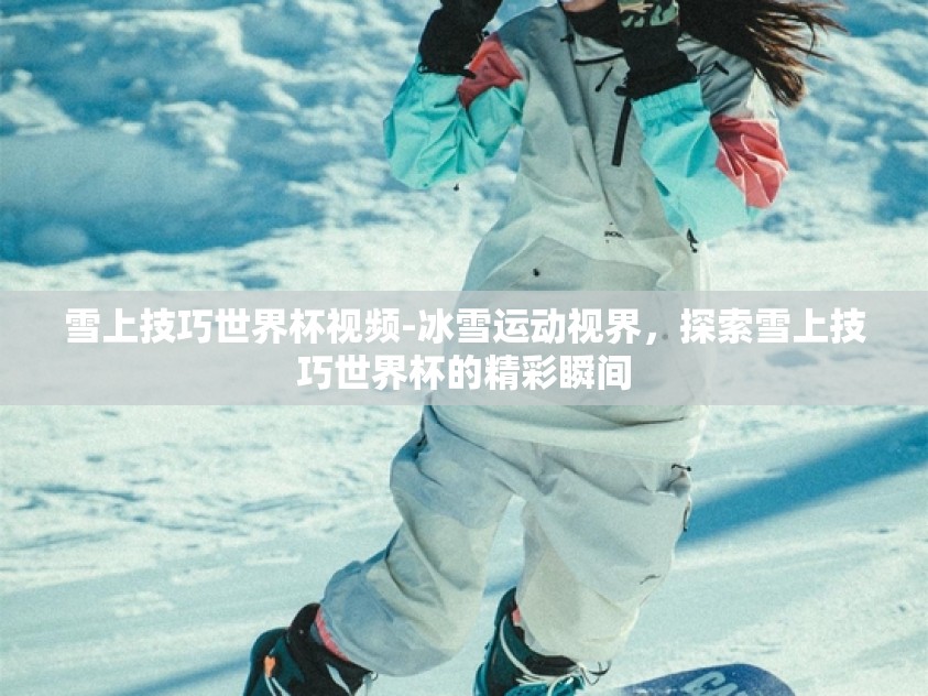 雪上技巧世界杯视频-冰雪运动视界,探索雪上技巧世界杯的精彩瞬间 雪上技巧世界杯视频-冰雪运动视界,探索雪上技巧世界杯的精彩瞬间