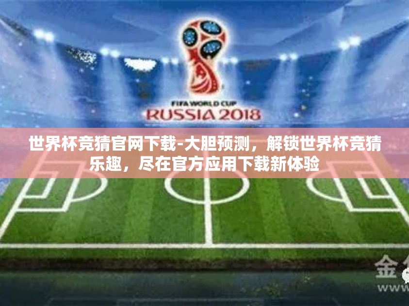 世界杯竞猜官网下载-大胆预测,解锁世界杯竞猜乐趣,尽在官方应用下载新体验 世界杯竞猜官网下载-大胆预测,解锁世界杯竞猜乐趣,尽在官方应用下载新体验