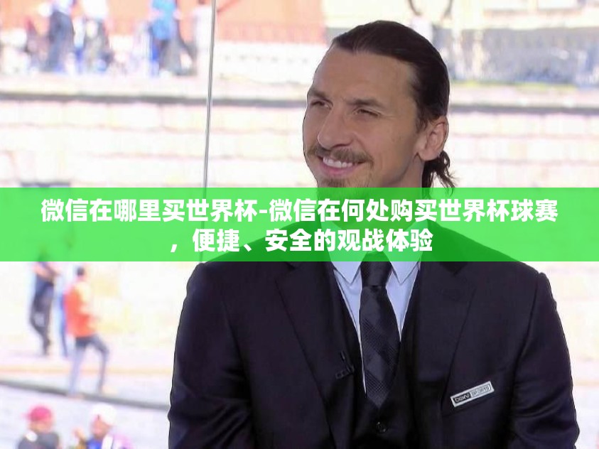 微信在哪里买世界杯-微信在何处购买世界杯球赛，便捷、安全的观战体验
