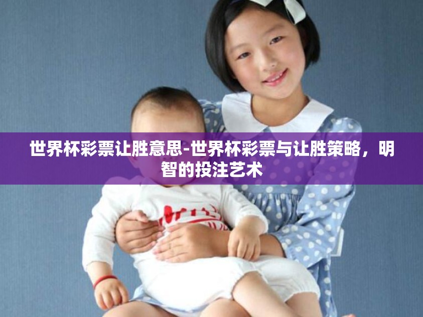 世界杯彩票让胜意思-世界杯彩票与让胜策略,明智的投注艺术 世界杯彩票让胜意思-世界杯彩票与让胜策略,明智的投注艺术