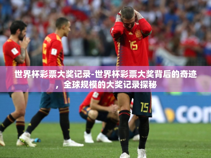 世界杯彩票大奖记录-世界杯彩票大奖背后的奇迹，全球规模的大奖记录探秘