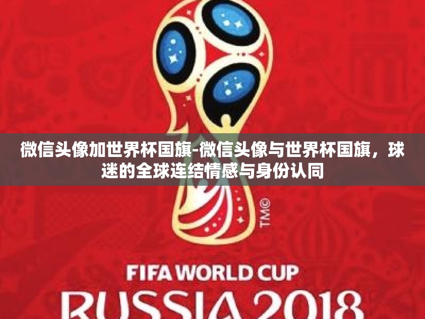 微信头像加世界杯国旗-微信头像与世界杯国旗,球迷的全球连结情感与身份认同 微信头像加世界杯国旗-微信头像与世界杯国旗,球迷的全球连结情感与身份认同